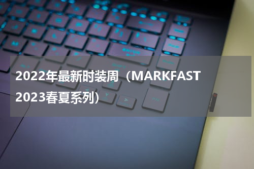2022年最新时装周（MARKFAST2023春夏系列）