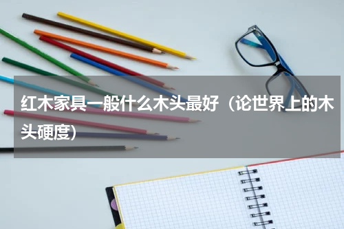 红木家具一般什么木头最好（论世界上的木头硬度）