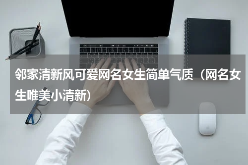 邻家清新风可爱网名女生简单气质（网名女生唯美小清新）