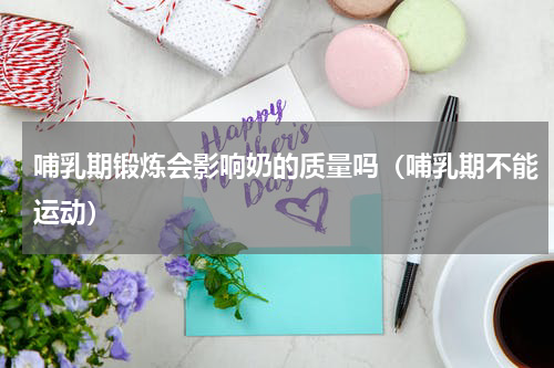 哺乳期锻炼会影响奶的质量吗（哺乳期不能运动）