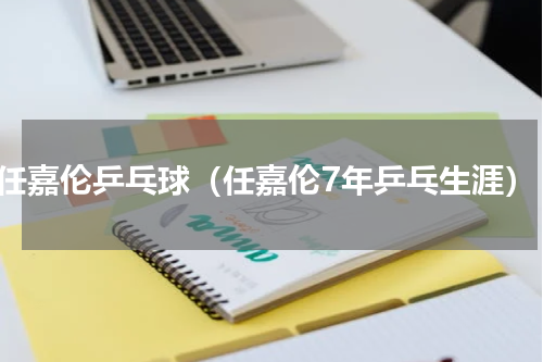 任嘉伦乒乓球（任嘉伦7年乒乓生涯）
