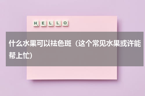 什么水果可以祛色斑（这个常见水果或许能帮上忙）