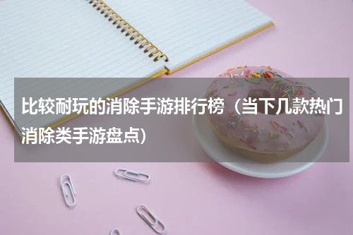 比较耐玩的消除手游排行榜（当下几款热门消除类手游盘点）