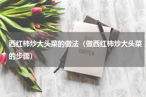 西红柿炒大头菜的做法（做西红柿炒大头菜的步骤）