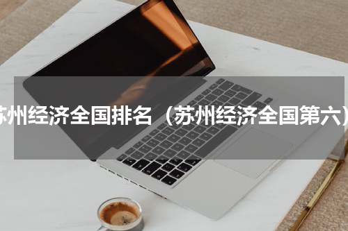 苏州经济全国排名（苏州经济全国第六）