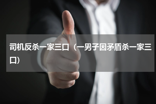 司机反杀一家三口（一男子因矛盾杀一家三口）