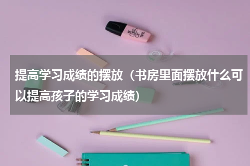 提高学习成绩的摆放（书房里面摆放什么可以提高孩子的学习成绩）