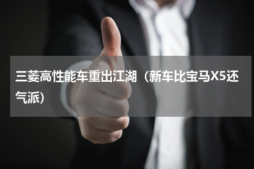 三菱高性能车重出江湖（新车比宝马X5还气派）