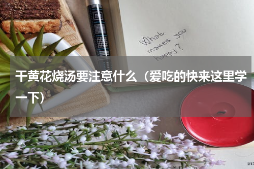 干黄花烧汤要注意什么（爱吃的快来这里学一下）