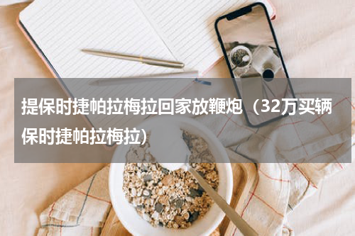 提保时捷帕拉梅拉回家放鞭炮（32万买辆保时捷帕拉梅拉）