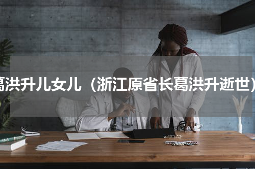 葛洪升儿女儿（浙江原省长葛洪升逝世）