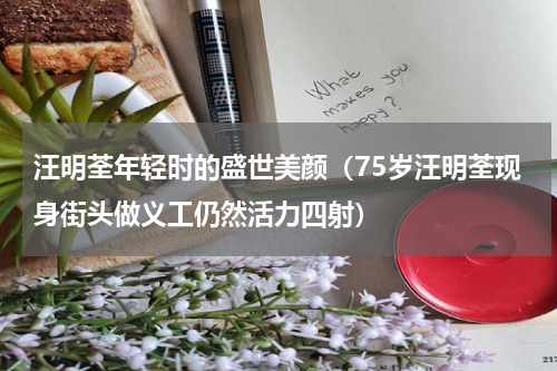 汪明荃年轻时的盛世美颜（75岁汪明荃现身街头做义工仍然活力四射）