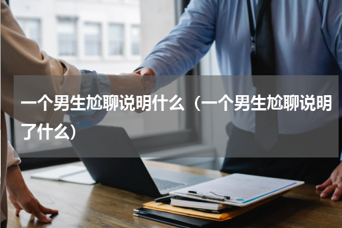 一个男生尬聊说明什么（一个男生尬聊说明了什么）