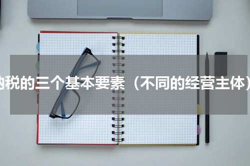 纳税的三个基本要素（不同的经营主体）