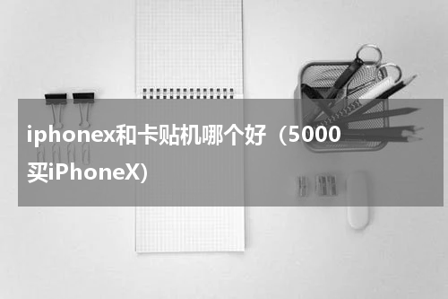 iphonex和卡贴机哪个好（5000买iPhoneX）