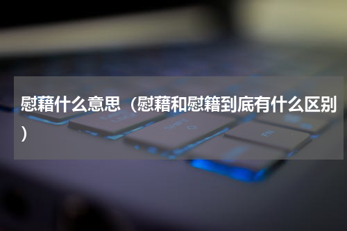 慰藉什么意思（慰藉和慰籍到底有什么区别）