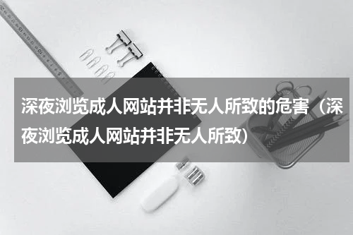 深夜浏览成人网站并非无人所致的危害（深夜浏览成人网站并非无人所致）