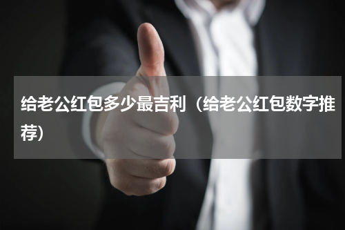给老公红包多少最吉利（给老公红包数字推荐）