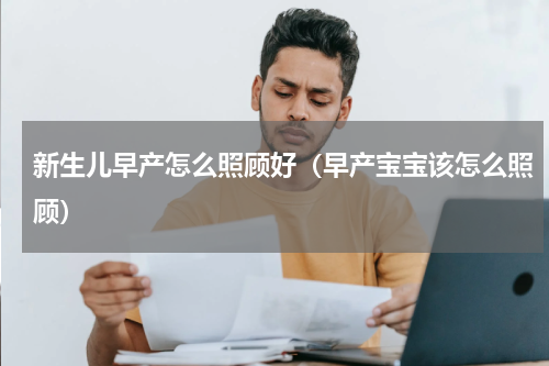 新生儿早产怎么照顾好（早产宝宝该怎么照顾）