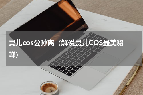 灵儿cos公孙离（解说灵儿COS最美貂蝉）