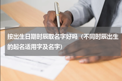 按出生日期时辰取名字好吗（不同时辰出生的起名适用字及名字）
