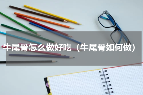 牛尾骨怎么做好吃（牛尾骨如何做）