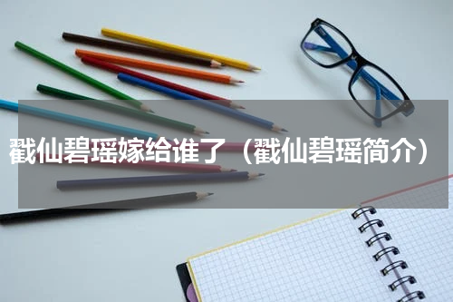 戳仙碧瑶嫁给谁了（戳仙碧瑶简介）