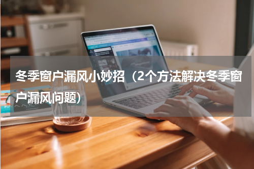 冬季窗户漏风小妙招（2个方法解决冬季窗户漏风问题）