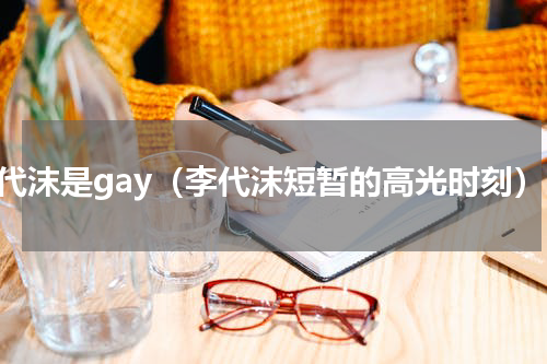 李代沫是gay（李代沫短暂的高光时刻）
