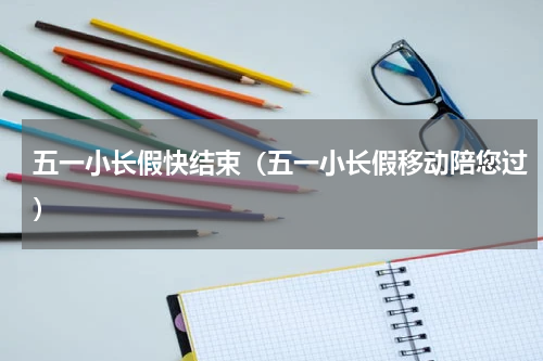 五一小长假快结束（五一小长假移动陪您过）