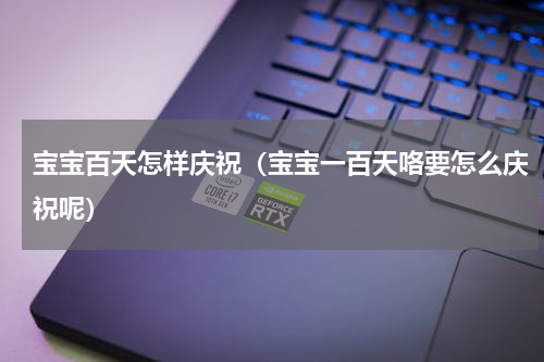 宝宝百天怎样庆祝（宝宝一百天咯要怎么庆祝呢）