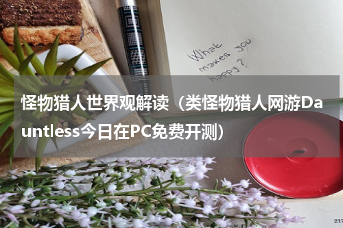 怪物猎人世界观解读（类怪物猎人网游Dauntless今日在PC免费开测）