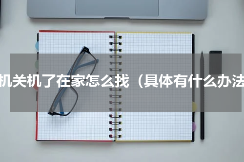 手机关机了在家怎么找（具体有什么办法）