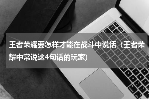 王者荣耀要怎样才能在战斗中说话（王者荣耀中常说这4句话的玩家）