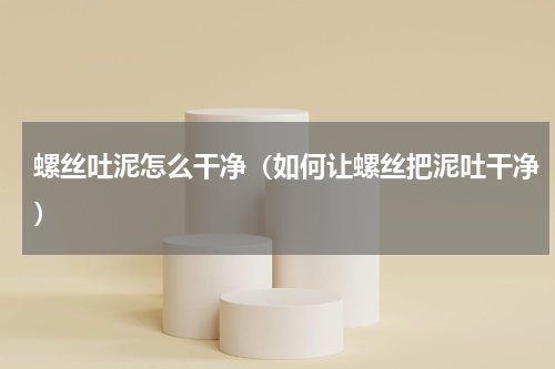 螺丝吐泥怎么干净（如何让螺丝把泥吐干净）