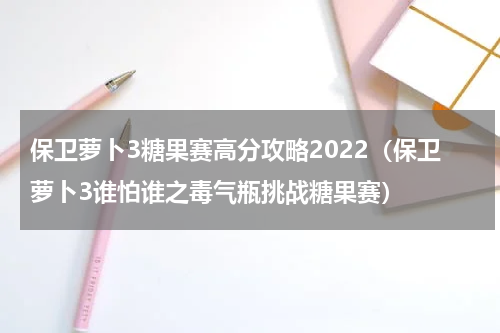保卫萝卜3糖果赛高分攻略2022（保卫萝卜3谁怕谁之毒气瓶挑战糖果赛）