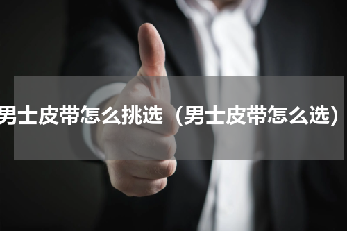 男士皮带怎么挑选（男士皮带怎么选）