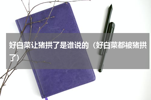 好白菜让猪拱了是谁说的（好白菜都被猪拱了）