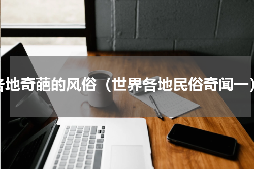 各地奇葩的风俗（世界各地民俗奇闻一）