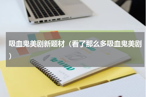 吸血鬼美剧新题材（看了那么多吸血鬼美剧）