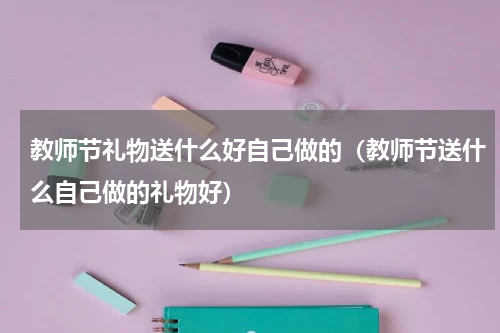 教师节礼物送什么好自己做的（教师节送什么自己做的礼物好）