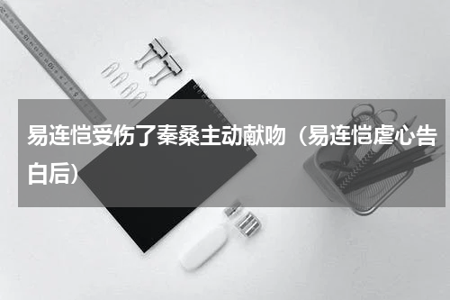 易连恺受伤了秦桑主动献吻（易连恺虐心告白后）