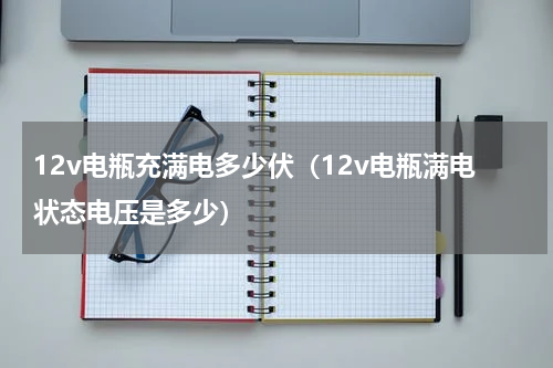 12v电瓶充满电多少伏（12v电瓶满电状态电压是多少）