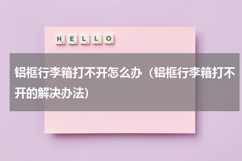 铝框行李箱打不开怎么办（铝框行李箱打不开的解决办法）
