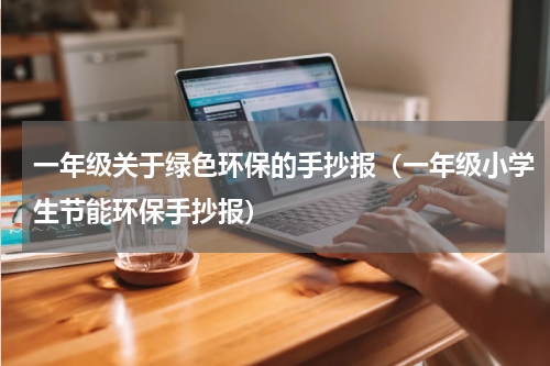 一年级关于绿色环保的手抄报（一年级小学生节能环保手抄报）