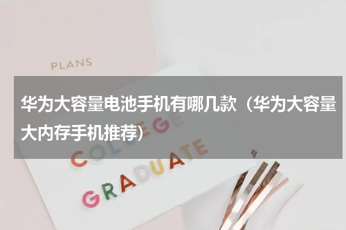 华为大容量电池手机有哪几款（华为大容量大内存手机推荐）