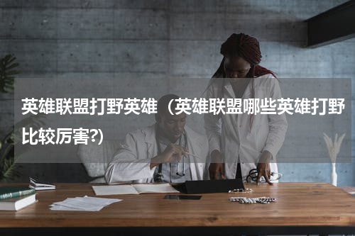 英雄联盟打野英雄（英雄联盟哪些英雄打野比较厉害?）