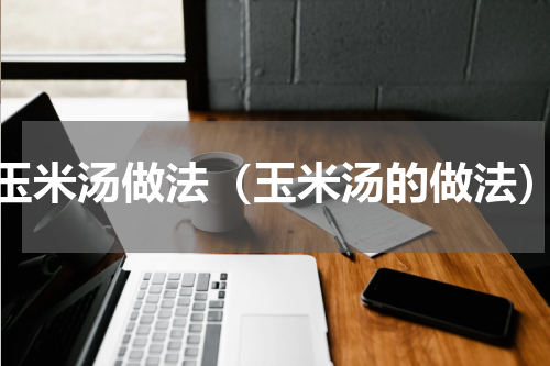 玉米汤做法（玉米汤的做法）