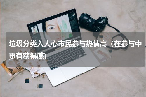 垃圾分类入人心市民参与热情高（在参与中更有获得感）