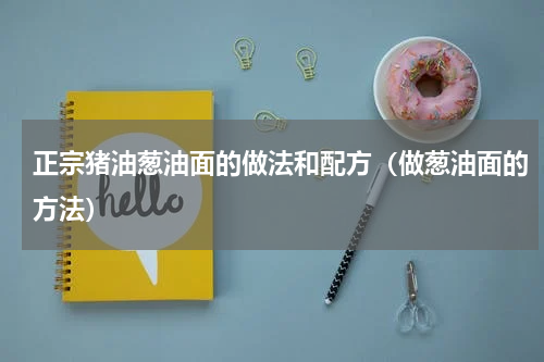 正宗猪油葱油面的做法和配方（做葱油面的方法）